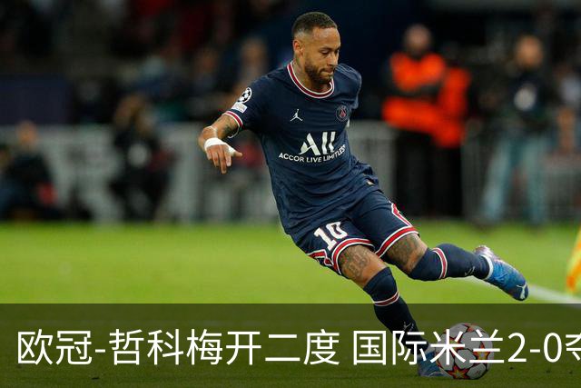 欧冠-哲科梅开二度 国际米兰2-0夺3连胜提前出线